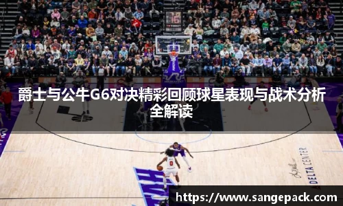 爵士与公牛G6对决精彩回顾球星表现与战术分析全解读