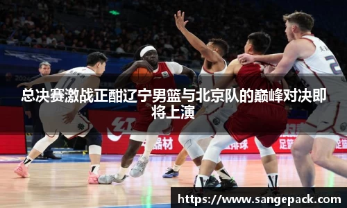 总决赛激战正酣辽宁男篮与北京队的巅峰对决即将上演