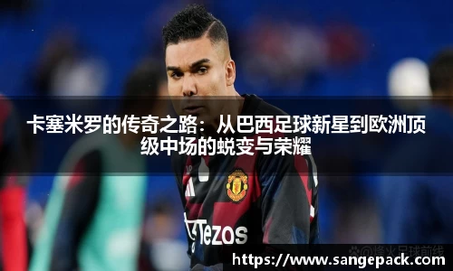 卡塞米罗的传奇之路：从巴西足球新星到欧洲顶级中场的蜕变与荣耀